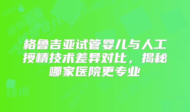 格鲁吉亚试管婴儿与人工授精技术差异对比，揭秘哪家医院更专业