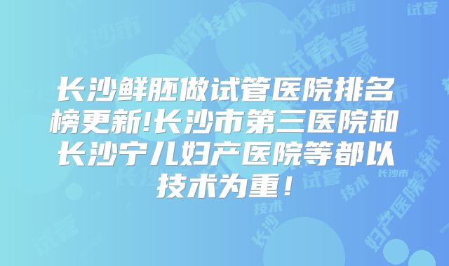 长沙鲜胚做试管医院排名榜更新!长沙市第三医院和长沙宁儿妇产医院等都以技术为重！