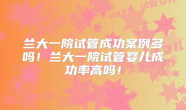 兰大一院试管成功案例多吗！兰大一院试管婴儿成功率高吗！