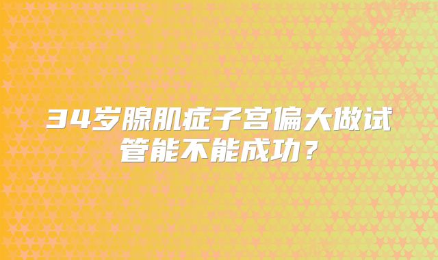 34岁腺肌症子宫偏大做试管能不能成功？