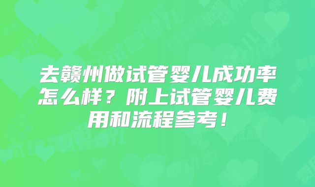 去赣州做试管婴儿成功率怎么样？附上试管婴儿费用和流程参考！
