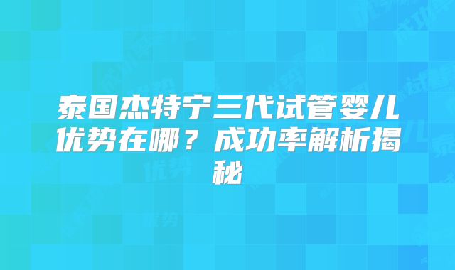 泰国杰特宁三代试管婴儿优势在哪?成功率解析揭秘