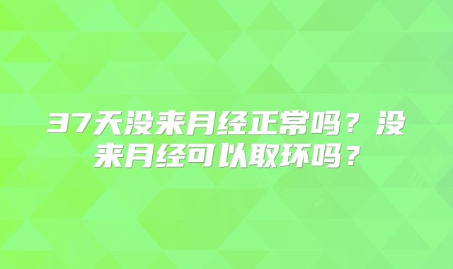 37天没来月经正常吗？没来月经可以取环吗？