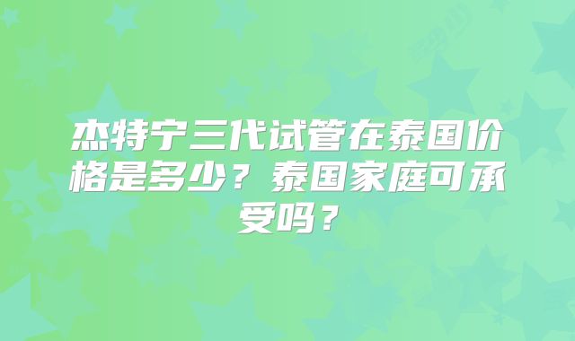 杰特宁三代试管在泰国价格是多少？泰国家庭可承受吗？