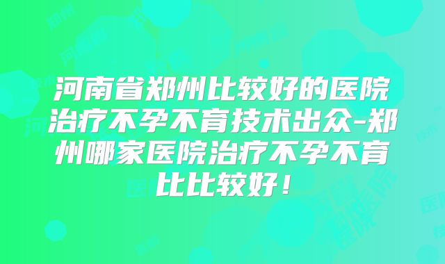 河南省郑州比较好的医院治疗不孕不育技术出众-郑州哪家医院治疗不孕不育比比较好!