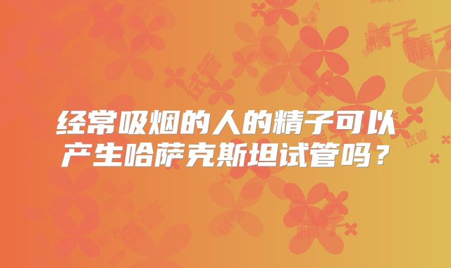 经常吸烟的人的精子可以产生哈萨克斯坦试管吗?