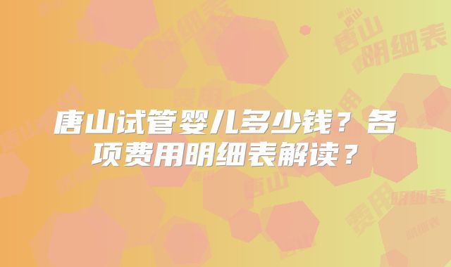 唐山试管婴儿多少钱？各项费用明细表解读？