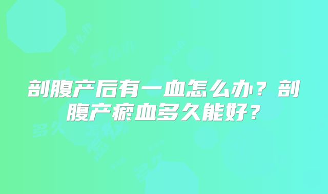 剖腹产后有一血怎么办？剖腹产瘀血多久能好？