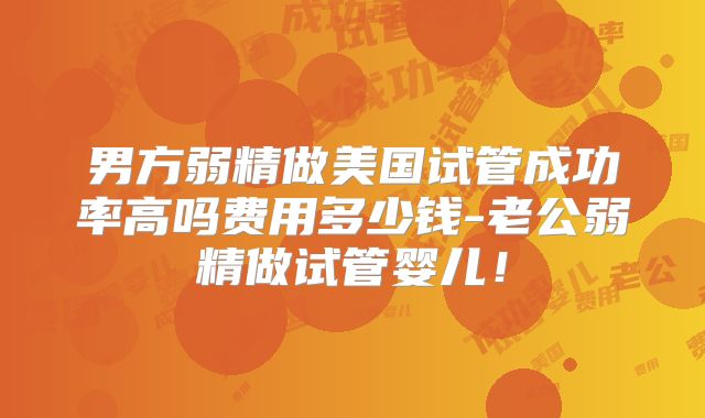 男方弱精做美国试管成功率高吗费用多少钱-老公弱精做试管婴儿！