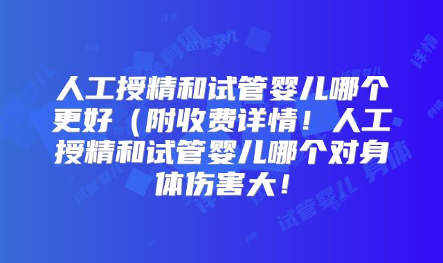 人工授精和试管婴儿哪个更好（附收费详情！人工授精和试管婴儿哪个对身体伤害大！