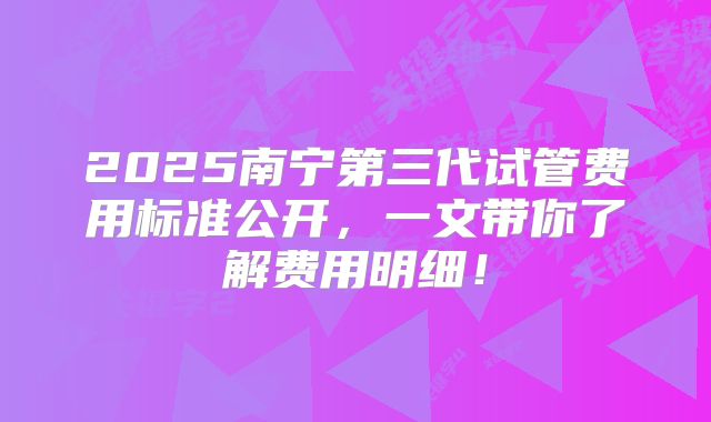 2025南宁第三代试管费用标准公开，一文带你了解费用明细！