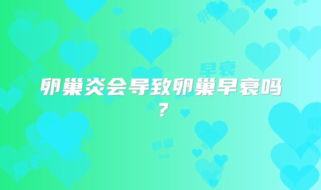 卵巢炎会导致卵巢早衰吗？