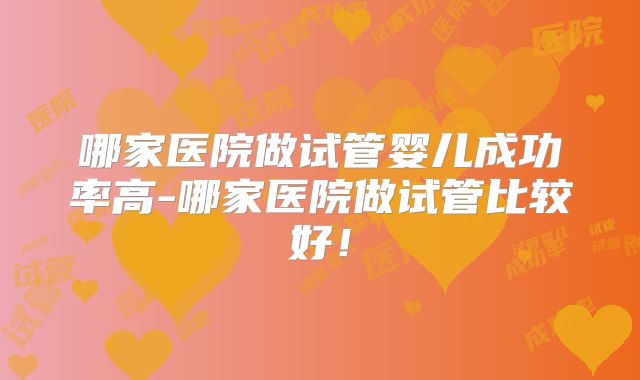 哪家医院做试管婴儿成功率高-哪家医院做试管比较好！