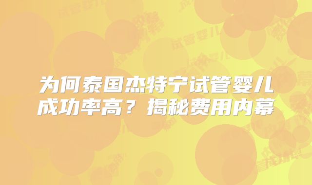为何泰国杰特宁试管婴儿成功率高？揭秘费用内幕