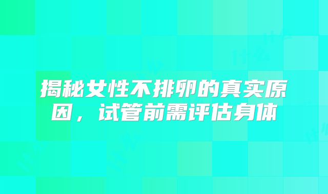 揭秘女性不排卵的真实原因，试管前需评估身体