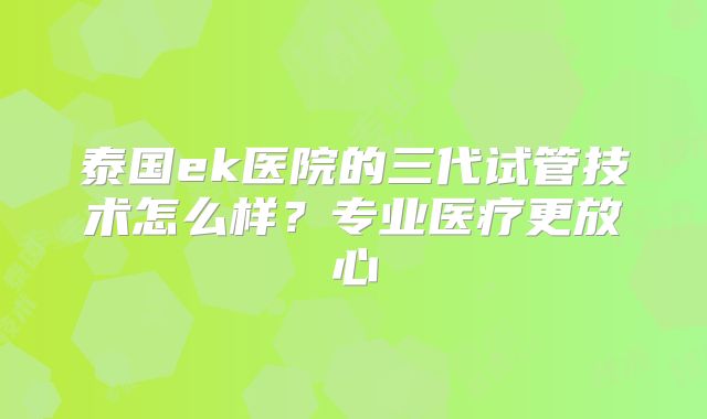 泰国ek医院的三代试管技术怎么样?专业医疗更放心
