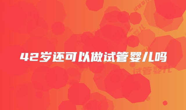 42岁还可以做试管婴儿吗