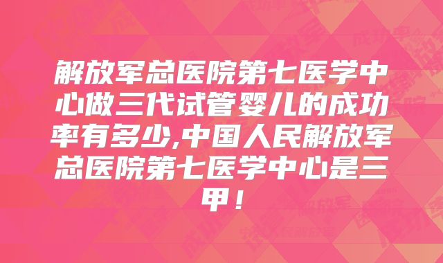 解放军总医院第七医学中心做三代试管婴儿的成功率有多少,中国人民解放军总医院第七医学中心是三甲！