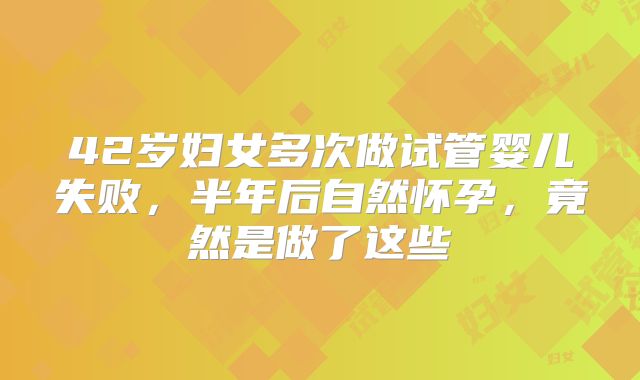 42岁妇女多次做试管婴儿失败，半年后自然怀孕，竟然是做了这些