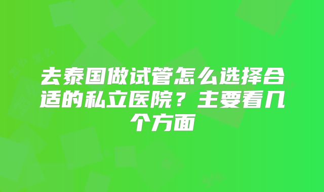 去泰国做试管怎么选择合适的私立医院？主要看几个方面