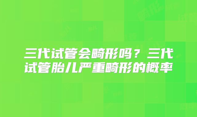三代试管会畸形吗?三代试管胎儿严重畸形的概率