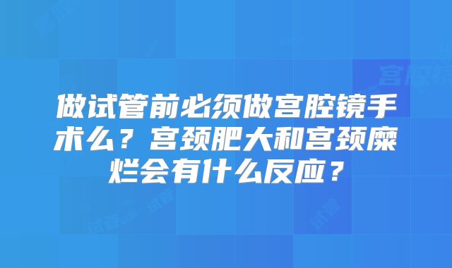 做试管前必须做宫腔镜手术么？宫颈肥大和宫颈糜烂会有什么反应？
