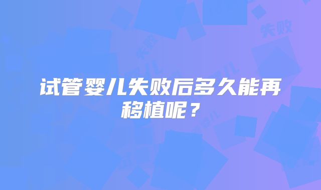 试管婴儿失败后多久能再移植呢？