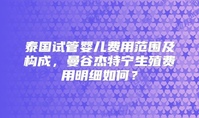 泰国试管婴儿费用范围及构成，曼谷杰特宁生殖费用明细如何？