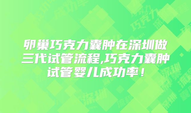 卵巢巧克力囊肿在深圳做三代试管流程,巧克力囊肿试管婴儿成功率！