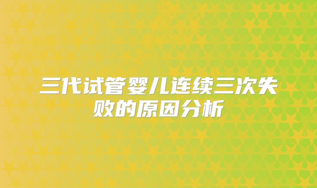 三代试管婴儿连续三次失败的原因分析