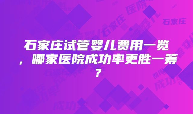 石家庄试管婴儿费用一览，哪家医院成功率更胜一筹？