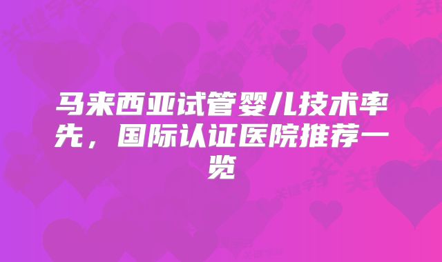 马来西亚试管婴儿技术率先,国际认证医院推荐一览