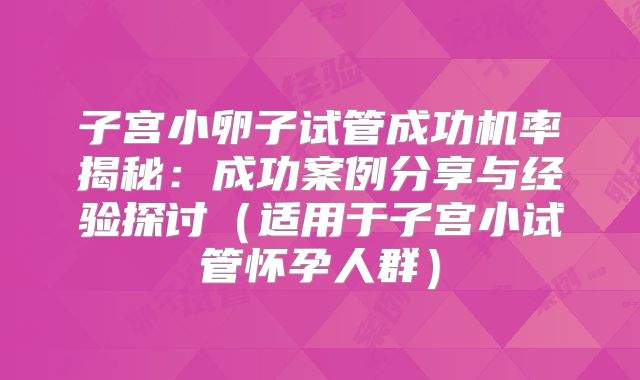 子宫小卵子试管成功机率揭秘:成功案例分享与经验探讨(适用于子宫小试管怀孕人群)