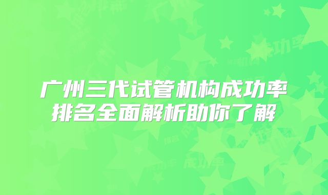 广州三代试管机构成功率排名全面解析助你了解