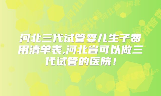河北三代试管婴儿生子费用清单表,河北省可以做三代试管的医院！