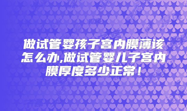 做试管婴孩子宫内膜薄该怎么办,做试管婴儿子宫内膜厚度多少正常！