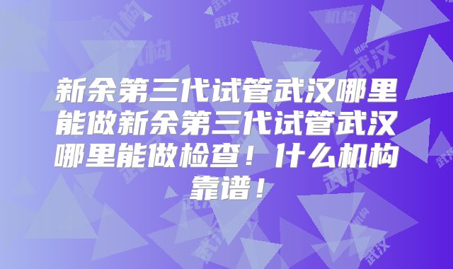 新余第三代试管武汉哪里能做新余第三代试管武汉哪里能做检查!什么机构靠谱!