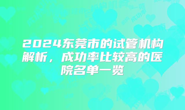 2024东莞市的试管机构解析，成功率比较高的医院名单一览