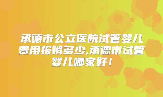 承德市公立医院试管婴儿费用报销多少,承德市试管婴儿哪家好！