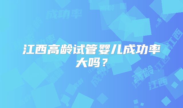 江西高龄试管婴儿成功率大吗？