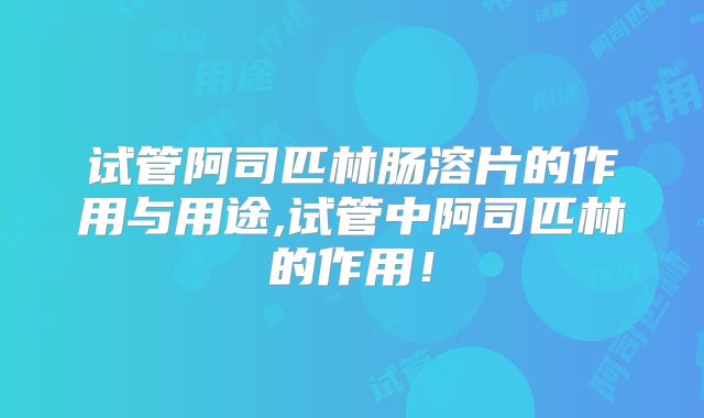试管阿司匹林肠溶片的作用与用途,试管中阿司匹林的作用！