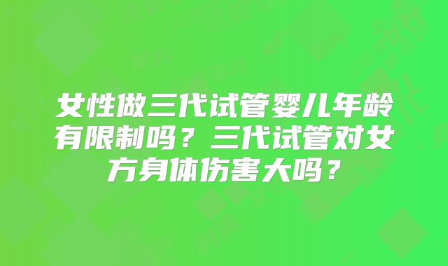 女性做三代试管婴儿年龄有限制吗？三代试管对女方身体伤害大吗？