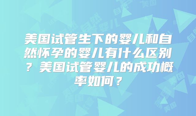 美国试管生下的婴儿和自然怀孕的婴儿有什么区别？美国试管婴儿的成功概率如何？