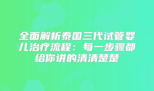 全面解析泰国三代试管婴儿治疗流程：每一步骤都给你讲的清清楚楚