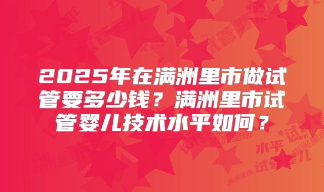 2025年在满洲里市做试管要多少钱？满洲里市试管婴儿技术水平如何？