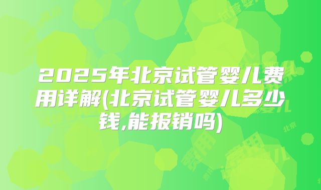 2025年北京试管婴儿费用详解(北京试管婴儿多少钱,能报销吗)
