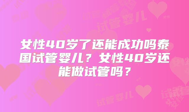 女性40岁了还能成功吗泰国试管婴儿?女性40岁还能做试管吗?