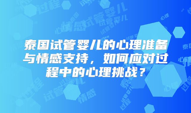 泰国试管婴儿的心理准备与情感支持,如何应对过程中的心理挑战?