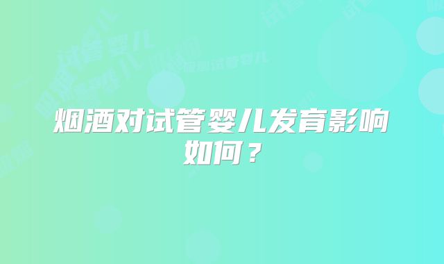 烟酒对试管婴儿发育影响如何？