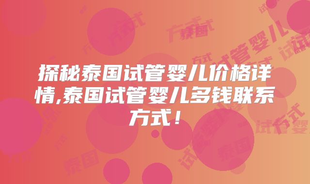 探秘泰国试管婴儿价格详情,泰国试管婴儿多钱联系方式！